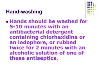 Hand-washing
 Hands should be washed for
5-10 minutes with an
antibacterial detergent
containing chlorhexidine or
an iodophore, or rubbed
twice for 2 minutes with an
alcoholic solution of one of
these antiseptics.
 