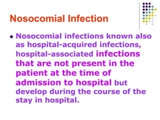 Nosocomial Infection
 Nosocomial infections known also
as hospital-acquired infections,
hospital-associated infections
that are not present in the
patient at the time of
admission to hospital but
develop during the course of the
stay in hospital.
 