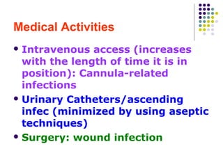 Medical Activities
 Intravenous

access (increases
with the length of time it is in
position): Cannula-related
infections
 Urinary Catheters/ascending
infec (minimized by using aseptic
techniques)
 Surgery: wound infection

 