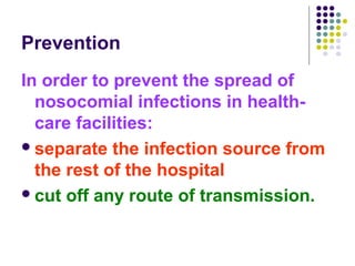 Prevention
In order to prevent the spread of
nosocomial infections in healthcare facilities:
 separate the infection source from
the rest of the hospital
 cut off any route of transmission.

 