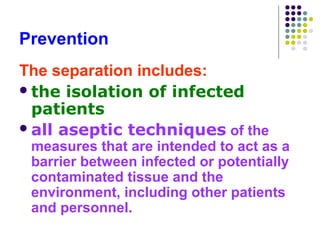 Prevention
The separation includes:
 the isolation of infected
patients
 all aseptic techniques of the

measures that are intended to act as a
barrier between infected or potentially
contaminated tissue and the
environment, including other patients
and personnel.

 