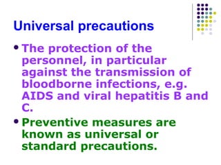 Universal precautions
 The

protection of the
personnel, in particular
against the transmission of
bloodborne infections, e.g.
AIDS and viral hepatitis B and
C.
 Preventive measures are
known as universal or
standard precautions.

 