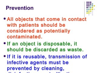 Prevention
 All

objects that come in contact
with patients should be
considered as potentially
contaminated.
 If an object is disposable, it
should be discarded as waste.
 If it is reusable, transmission of
infective agents must be
prevented by cleaning,

 
