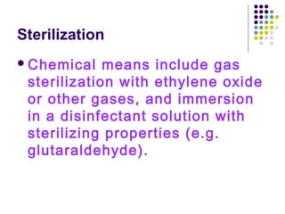 Sterilization
 Chemical

means include gas
sterilization with ethylene oxide
or other gases, and immersion
in a disinfectant solution with
sterilizing properties (e.g.
glutaraldehyde).

 