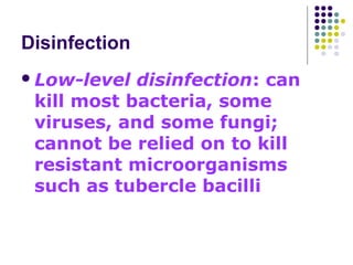 Disinfection
 Low-level

disinfection: can
kill most bacteria, some
viruses, and some fungi;
cannot be relied on to kill
resistant microorganisms
such as tubercle bacilli

 