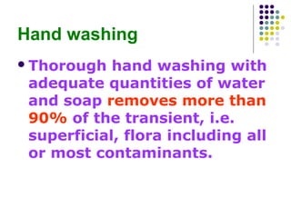 Hand washing
 Thorough

hand washing with
adequate quantities of water
and soap removes more than
90% of the transient, i.e.
superficial, flora including all
or most contaminants.

 