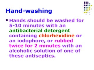 Hand-washing
 Hands

should be washed for
5-10 minutes with an
antibacterial detergent
containing chlorhexidine or
an iodophore, or rubbed
twice for 2 minutes with an
alcoholic solution of one of
these antiseptics.

 