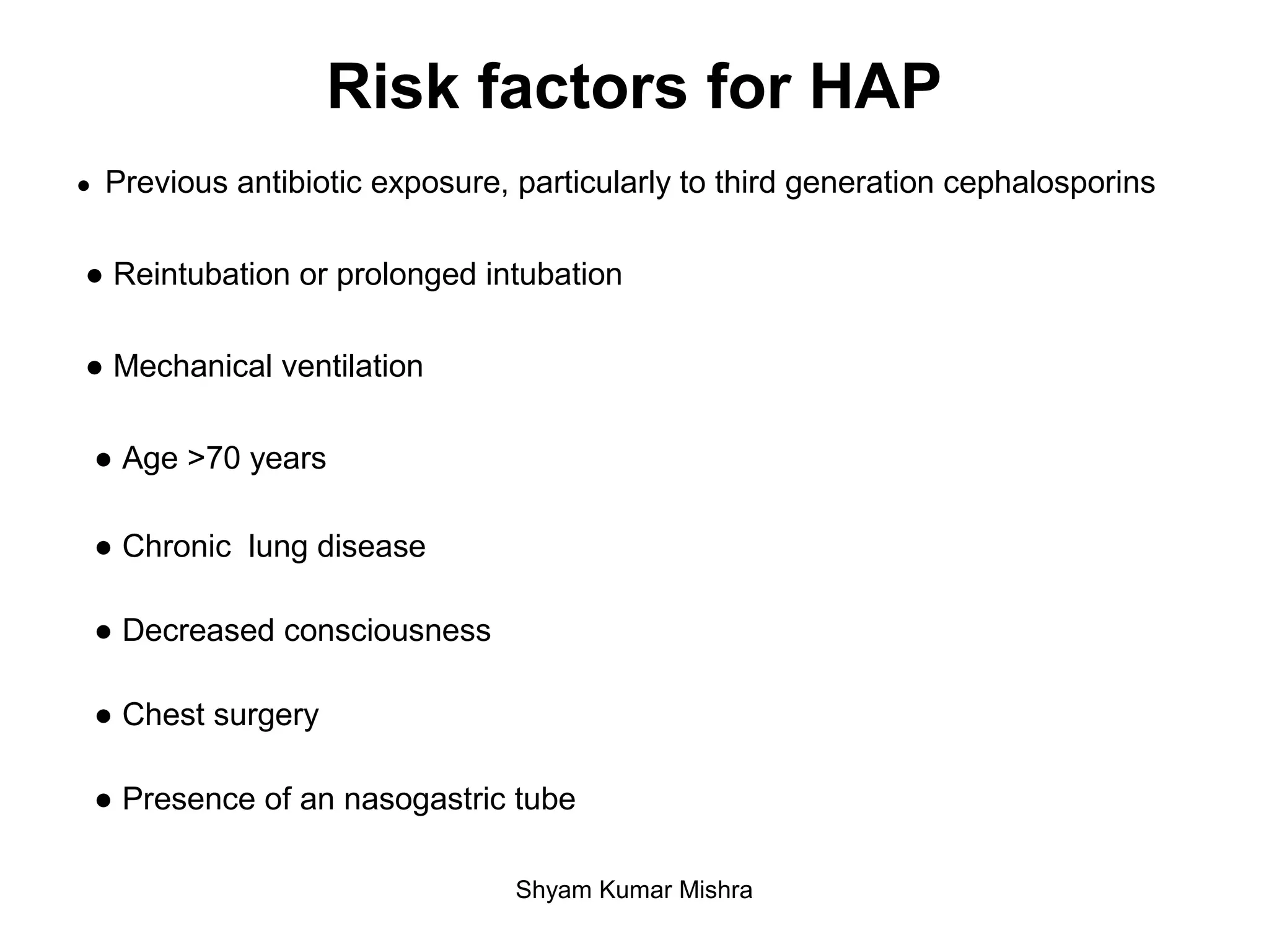 ● Previous antibiotic exposure, particularly to third generation cephalosporins
● Reintubation or prolonged intubation
● Mechanical ventilation
● Age >70 years
● Chronic lung disease
● Decreased consciousness
● Chest surgery
● Presence of an nasogastric tube
Risk factors for HAP
Shyam Kumar Mishra