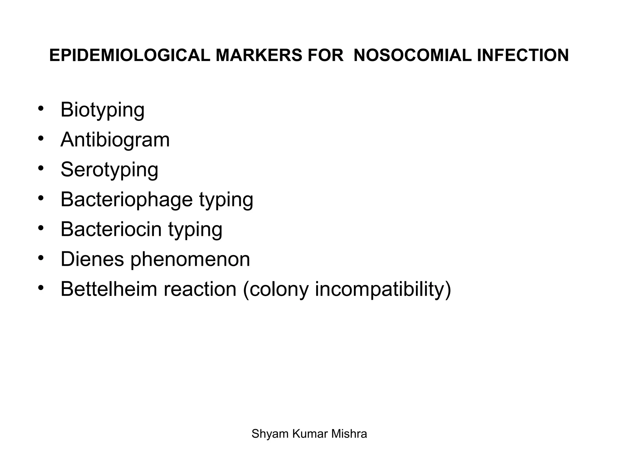 EPIDEMIOLOGICAL MARKERS FOR NOSOCOMIAL INFECTION
• Biotyping
• Antibiogram
• Serotyping
• Bacteriophage typing
• Bacteriocin typing
• Dienes phenomenon
• Bettelheim reaction (colony incompatibility)
Shyam Kumar Mishra