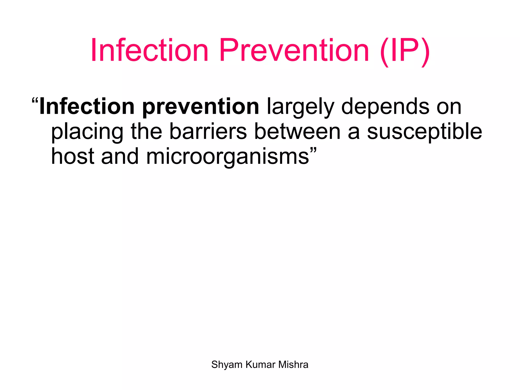 Infection Prevention (IP)
“Infection prevention largely depends on
placing the barriers between a susceptible
host and microorganisms”
Shyam Kumar Mishra