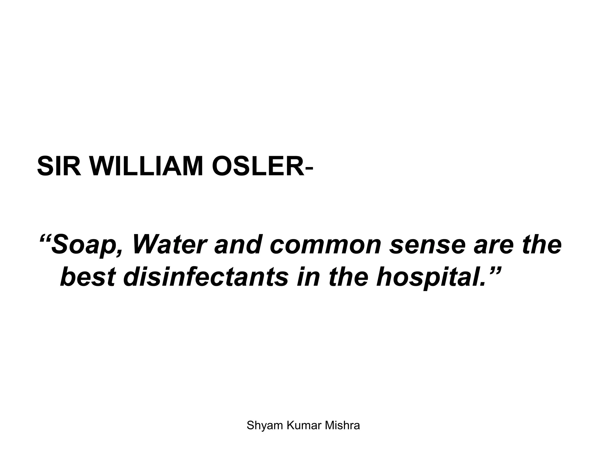 SIR WILLIAM OSLER-
“Soap, Water and common sense are the
best disinfectants in the hospital.”
Shyam Kumar Mishra