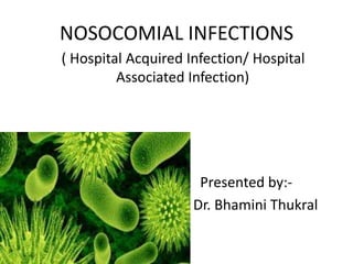 NOSOCOMIAL INFECTIONS
    ( Hospital Acquired Infection/ Hospital
             Associated Infection)



•

                          Presented by:-
•                        Dr. Bhamini Thukral
 