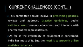 This committee should involve in prescribing policies,
reviews and approves practice guidelines, audits
antibiotic use, oversees education, and interacts with
pharmaceutical representatives.
As far as the availability of equipment is concerned,
India has most of it. But, the need is to properly utilize
available resources.
CURRENT CHALLENGES (CONT.…)
 