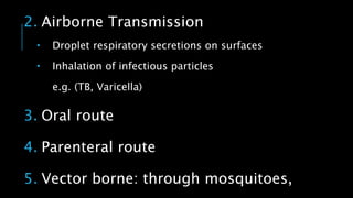 2. Airborne Transmission
 Droplet respiratory secretions on surfaces
 Inhalation of infectious particles
e.g. (TB, Varicella)
3. Oral route
4. Parenteral route
5. Vector borne: through mosquitoes,
 