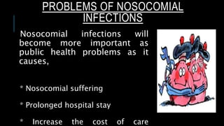 PROBLEMS OF NOSOCOMIAL
INFECTIONS
Nosocomial infections will
become more important as
public health problems as it
causes,
* Nosocomial suffering
* Prolonged hospital stay
* Increase the cost of care
 