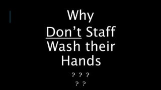 Why
Don’t Staff
Wash their
Hands
? ? ?
? ?
 