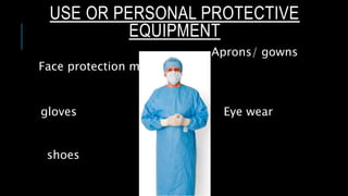 USE OR PERSONAL PROTECTIVE
EQUIPMENT
Face protection mask
gloves
Aprons/ gowns
Eye wear
shoes
 