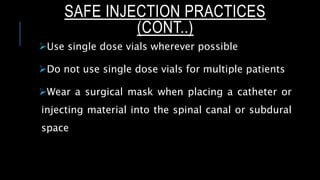 Use single dose vials wherever possible
Do not use single dose vials for multiple patients
Wear a surgical mask when placing a catheter or
injecting material into the spinal canal or subdural
space
SAFE INJECTION PRACTICES
(CONT..)
 