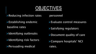 OBJECTIVES
Reducing infection rates
Establishing endemic
baseline rates
Identifying outbreaks
Identifying risk factors
Persuading medical
personnel
Evaluate control measures
Satisfying regulators
Document quality of care
Compare hospitals’ NCI
rates.
 