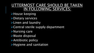 UTTERMOST CARE SHOULD BE TAKEN
IN FOLLOWING SERVICES:
House keeping
Dietary services
Linen and laundry
Central sterile supply department
Nursing care
Waste disposal
Antibiotic policy
Hygiene and sanitation
 