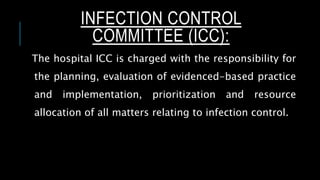 INFECTION CONTROL
COMMITTEE (ICC):
The hospital ICC is charged with the responsibility for
the planning, evaluation of evidenced-based practice
and implementation, prioritization and resource
allocation of all matters relating to infection control.
 