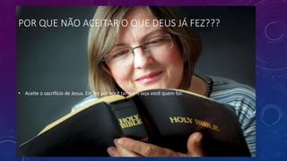 POR QUE NÃO ACEITAR O QUE DEUS JÁ FEZ???
• Aceite o sacrifício de Jesus. Ele fez por você também seja você quem for.
 