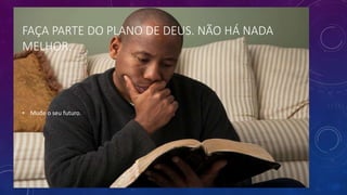 FAÇA PARTE DO PLANO DE DEUS. NÃO HÁ NADA
MELHOR.
• Mude o seu futuro.
 