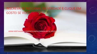 INSCREVA-SE NO CANAL DA VERDADE E CLIQUE EM
GOSTEI SE VOCÊ GOSTOU.
• ASSIM VOCÊ AJUDA A COMPARTILHAR O EVANGELHO DE CRISTO.
 