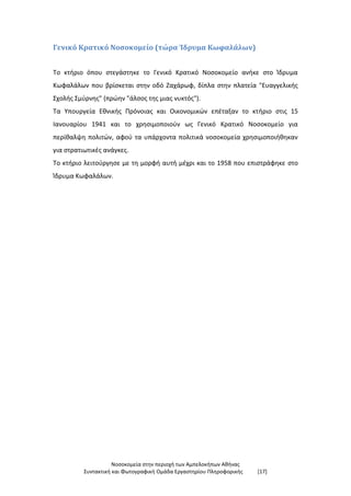 Νοσοκομεία στην περιοχή των Αμπελοκήπων Αθήνας
Συντακτική και Φωτογραφική Ομάδα Εργαστηρίου Πληροφορικής [17]
Γενικό Κρατικό Νοσοκομείο (τώρα Ίδρυμα Κωφαλάλων)
Το κτήριο όπου στεγάστηκε το Γενικό Κρατικό Νοσοκομείο ανήκε στο Ίδρυμα
Κωφαλάλων που βρίσκεται στην οδό Ζαχάρωφ, δίπλα στην πλατεία "Ευαγγελικής
Σχολής Σμύρνης" (πρώην "άλσος της μιας νυκτός").
Τα Υπουργεία Εθνικής Πρόνοιας και Οικονομικών επέταξαν το κτήριο στις 15
Ιανουαρίου 1941 και το χρησιμοποιούν ως Γενικό Κρατικό Νοσοκομείο για
περίθαλψη πολιτών, αφού τα υπάρχοντα πολιτικά νοσοκομεία χρησιμοποιήθηκαν
για στρατιωτικές ανάγκες.
Το κτήριο λειτούργησε με τη μορφή αυτή μέχρι και το 1958 που επιστράφηκε στο
Ίδρυμα Κωφαλάλων.
 