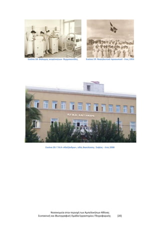 Νοσοκομεία στην περιοχή των Αμπελοκήπων Αθήνας
Συντακτική και Φωτογραφική Ομάδα Εργαστηρίου Πληροφορικής [20]
Εικόνα 18: Θάλαμος νεογέννητων- θερμοκοιτίδες Εικόνα 19: Νοσηλευτικό προσωπικό - έτος 1955
Εικόνα 20: Γ.Ν.Α «Αλεξάνδρα», οδός Βασιλίσσης Σοφίας - έτος 2008
 