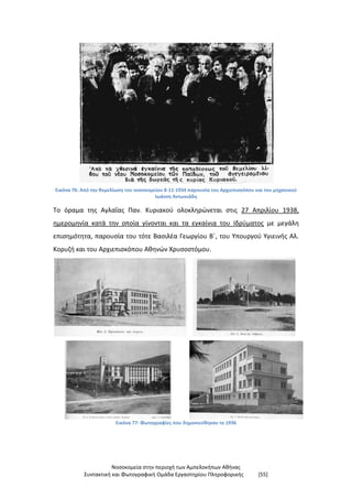 Νοσοκομεία στην περιοχή των Αμπελοκήπων Αθήνας
Συντακτική και Φωτογραφική Ομάδα Εργαστηρίου Πληροφορικής [55]
Εικόνα 76: Από την θεμελίωση του νοσοκομείου 8-11-1934 παρουσία του Αρχιεπισκόπου και του μηχανικού
Ιωάννη Αντωνιάδη
Το όραμα της Αγλαΐας Παν. Κυριακού ολοκληρώνεται στις 27 Απριλίου 1938,
ημερομηνία κατά την οποία γίνονται και τα εγκαίνια του Ιδρύματος με μεγάλη
επισημότητα, παρουσία του τότε Βασιλέα Γεωργίου Β΄, του Υπουργού Υγιεινής Αλ.
Κορυζή και του Αρχιεπισκόπου Αθηνών Χρυσοστόμου.
Εικόνα 77: Φωτογραφίες που δημοσιεύθηκαν το 1936
 