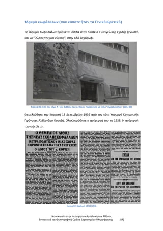 Νοσοκομεία στην περιοχή των Αμπελοκήπων Αθήνας
Συντακτική και Φωτογραφική Ομάδα Εργαστηρίου Πληροφορικής [64]
Ίδρυμα κωφάλαλων (που κάποτε ήταν το Γενικό Κρατικό)
Το ίδρυμα Κωφαλάλων βρίσκεται δίπλα στην πλατεία Ευαγγελικής Σχολής (γνωστή
και ως "Άλσος της μια νύκτας") στην οδό Ζαχάρωφ.
Εικόνα 86: Από τον τόμο Α΄ του βιβλίου του κ. Νίκου Παραδείση με τίτλο "Αμπελόκηποι" (σελ. 80)
Θεμελιώθηκε την Κυριακή 13 Δεκεμβρίου 1936 από τον τότε Υπουργό Κοινωνικής
Πρόνοιας Αλέξανδρο Κορυζή. Ολοκληρώθηκε η ανέγερσή του το 1938. Η ανέγερσή
του οφείλεται
Εικόνα 87: Βραδυνή 14/12/1936
 