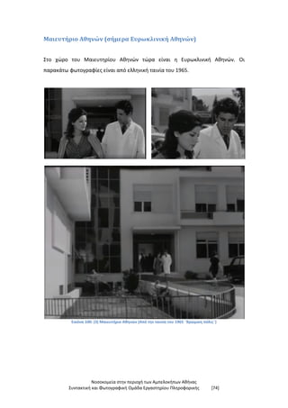 Νοσοκομεία στην περιοχή των Αμπελοκήπων Αθήνας
Συντακτική και Φωτογραφική Ομάδα Εργαστηρίου Πληροφορικής [74]
Μαιευτήριο Αθηνών (σήμερα Ευρωκλινική Αθηνών)
Στο χώρο του Μαιευτηρίου Αθηνών τώρα είναι η Ευρωκλινική Αθηνών. Οι
παρακάτω φωτογραφίες είναι από ελληνική ταινία του 1965.
Εικόνα 100: (3) Μαιευτήριο Αθηνών (Από την ταινία του 1965 ¨Βρώμικη πόλις¨)
 