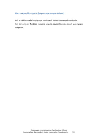 Νοσοκομεία στην περιοχή των Αμπελοκήπων Αθήνας
Συντακτική και Φωτογραφική Ομάδα Εργαστηρίου Πληροφορικής [75]
Μαιευτήριο Μητέρα (σήμερα παράρτημα Λαϊκού)
Από το 1980 αποτελεί παράρτημα του Γενικού Λαϊκού Νοσοκομείου Αθηνών.
Εκεί στεγάστηκαν διάφορα τμήματα, ιατρεία, εργαστήρια και κλινική μιας ημέρας
νοσηλείας.
 