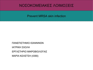 ΝΟΣΟΚΟΜΕΙΑΚΕΣ ΛΟΙΜΩΞΕΙΣ
Prevent MRSA skin infection

ΠΑΝΕΠΙΣΤΗΜΙΟ ΙΩΑΝΝΙΝΩΝ
ΙΑΤΡΙΚΗ ΣΧΟΛΗ
ΕΡΓΑΣΤΗΡΙΟ ΜΙΚΡΟΒΙΟΛΟΓΙΑΣ
ΜΑΡΙΑ ΚΩΛΕΤΣΗ (4390)

 
