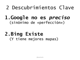 2 Descubrimientos Clave
1.Google no es preciso
(sinónimo de «perfección»)
2.Bing Existe
(Y tiene mejores mapas)
@seocharlie
 