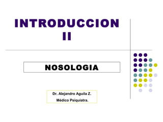 INTRODUCCION
      II

   NOSOLOGIA


    Dr. Alejandro Aguila Z.
      Médico Psiquiatra.
 