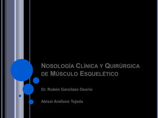 NOSOLOGÍA CLÍNICA Y QUIRÚRGICA
DE MÚSCULO ESQUELÉTICO

Dr. Rubén Garcilazo Osorio


Abisai Arellano Tejeda
 