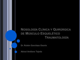 NOSOLOGÍA CLÍNICA Y QUIRÚRGICA
DE MÚSCULO ESQUELÉTICO
              TRAUMATOLOGÍA

Dr. Rubén Garcilazo Osorio


Abisai Arellano Tejeda
 