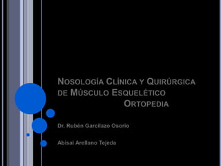 NOSOLOGÍA CLÍNICA Y QUIRÚRGICA
DE MÚSCULO ESQUELÉTICO
              ORTOPEDIA

Dr. Rubén Garcilazo Osorio


Abisai Arellano Tejeda
 