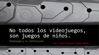 No todos los videojuegos,
son juegos de niños.
Videojuegos y su clasificación.
Por: Jesús Emmanuel López Gómez.
 