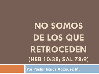 NO SOMOS
  DE LOS QUE
  RETROCEDEN
(HEB 10:38; SAL 78:9)
Por Pastor Isaías Vázquez M.
 