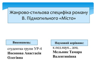 Жанрово-стильова специфіка роману
В. Підмогильного «Місто»

Виконавець:

студентка групи УР-4
Носонова Анастасія
Олегівна

Науковий керівник:

к.пед.наук., доц.
Мельник Тамара
Валентинівна

 
