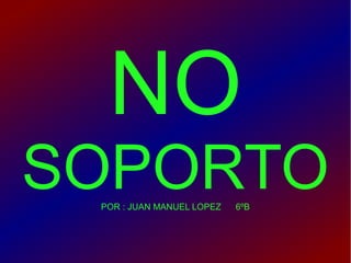 NO
SOPORTO
POR : JUAN MANUEL LOPEZ

6ºB

 