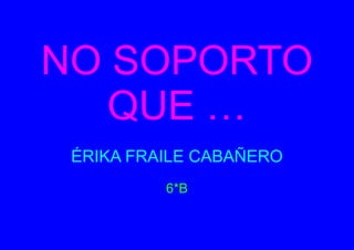 NO SOPORTO
QUE …
ÉRIKA FRAILE CABAÑERO
6*B

 