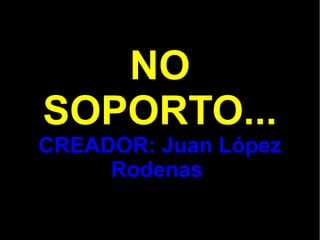 NO
SOPORTO...
CREADOR: Juan López
Rodenas

 