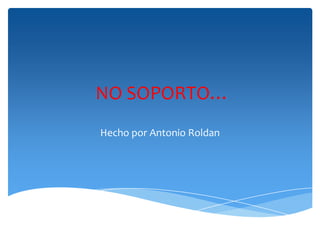 NO SOPORTO…
Hecho por Antonio Roldan

 