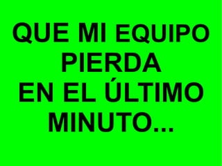 QUE MI EQUIPO
PIERDA
EN EL ÚLTIMO
MINUTO...

 