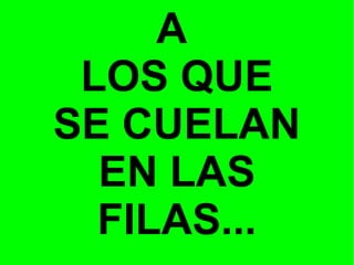 A
LOS QUE
SE CUELAN
EN LAS
FILAS...

 