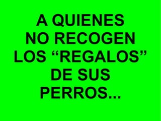 A QUIENES
NO RECOGEN
LOS “REGALOS”
DE SUS
PERROS...

 